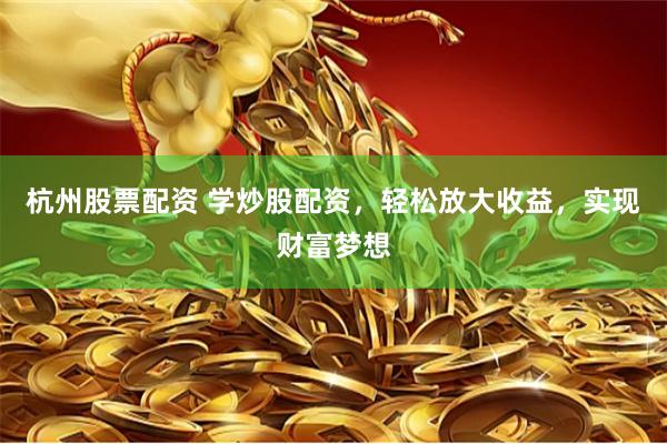 杭州股票配资 学炒股配资，轻松放大收益，实现财富梦想