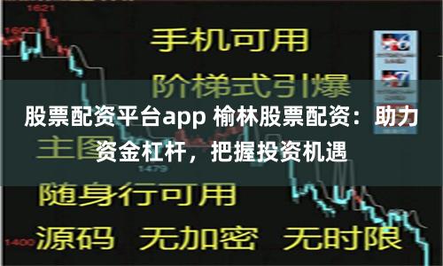 股票配资平台app 榆林股票配资：助力资金杠杆，把握投资机遇