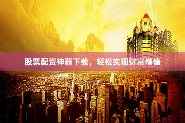 股票配资神器下载，轻松实现财富增值