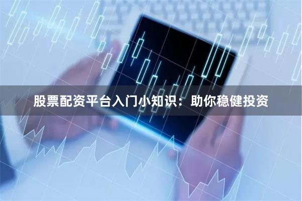 股票配资平台入门小知识：助你稳健投资