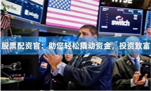 股票配资官：助您轻松撬动资金，投资致富