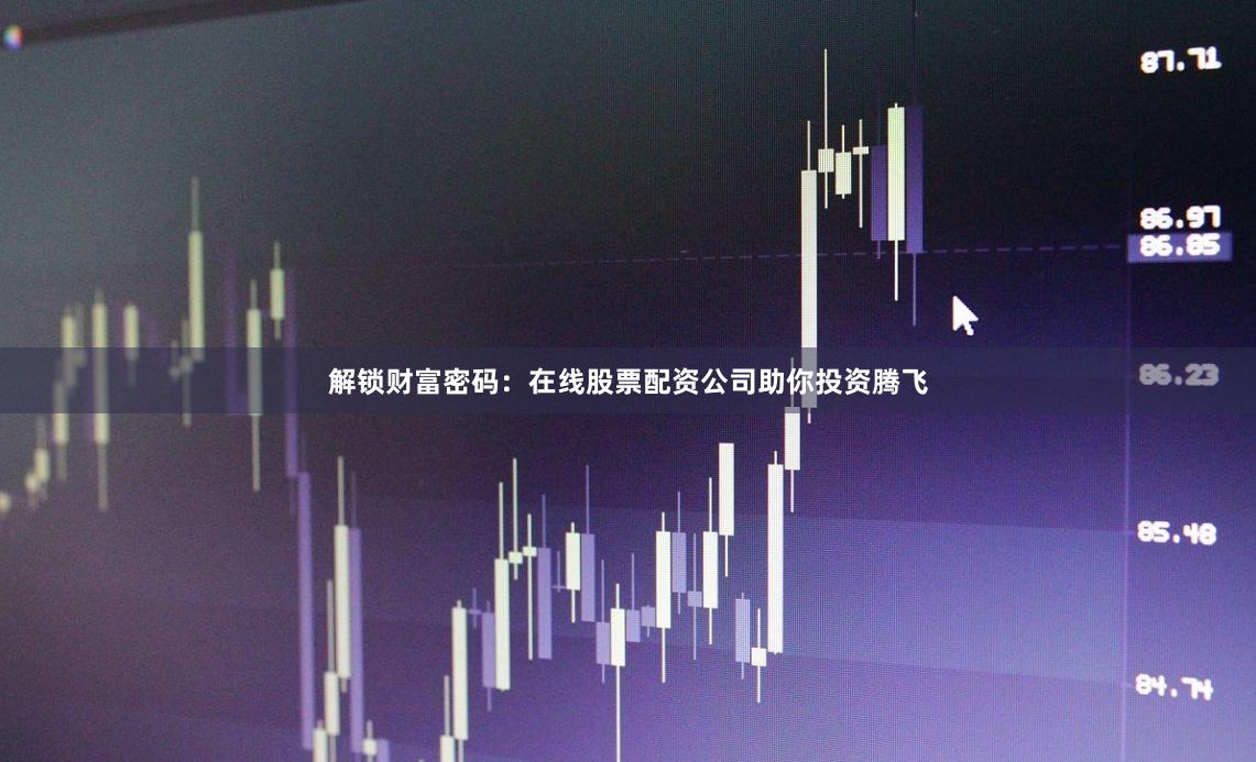 解锁财富密码：在线股票配资公司助你投资腾飞