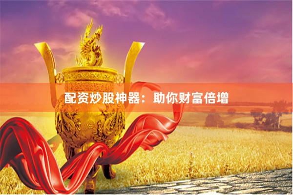配资炒股神器：助你财富倍增