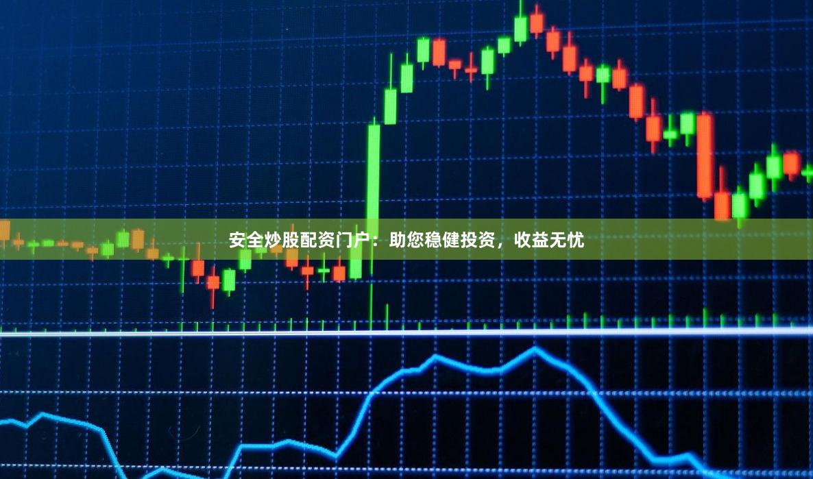 安全炒股配资门户：助您稳健投资，收益无忧