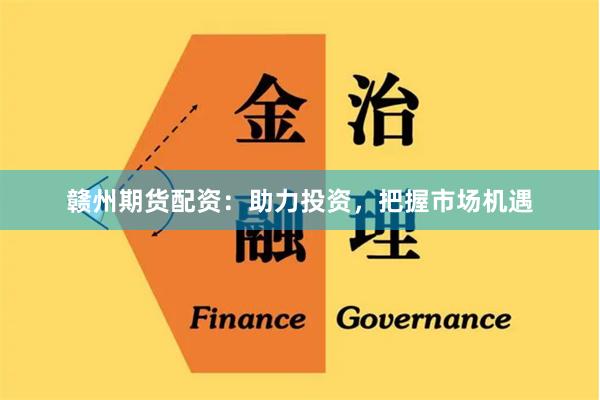 赣州期货配资：助力投资，把握市场机遇