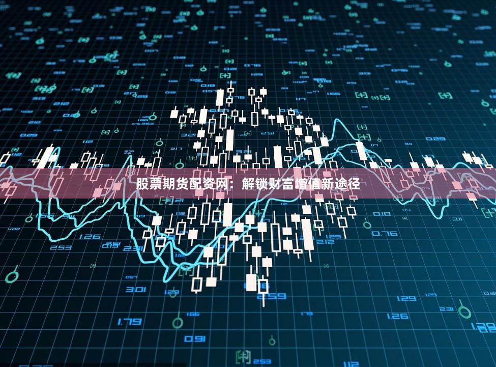 股票期货配资网：解锁财富增值新途径