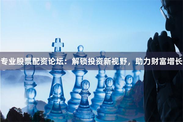 专业股票配资论坛：解锁投资新视野，助力财富增长