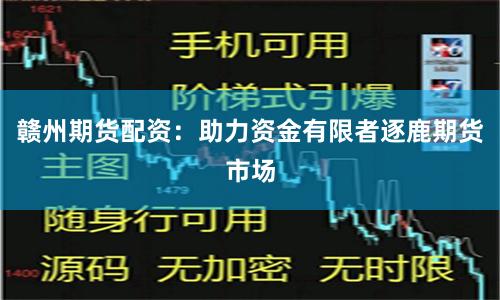 赣州期货配资：助力资金有限者逐鹿期货市场