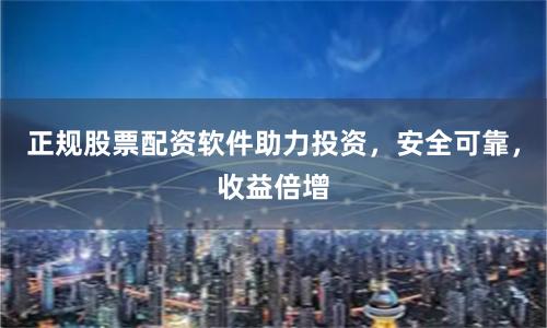 正规股票配资软件助力投资，安全可靠，收益倍增