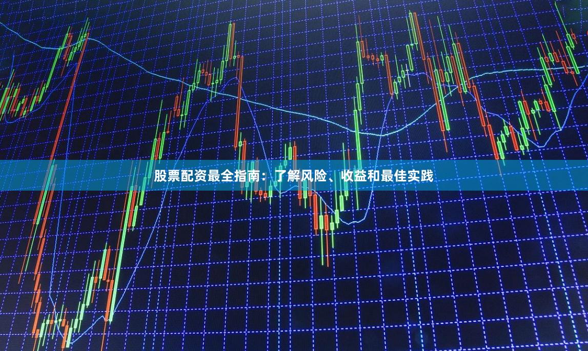 股票配资最全指南：了解风险、收益和最佳实践