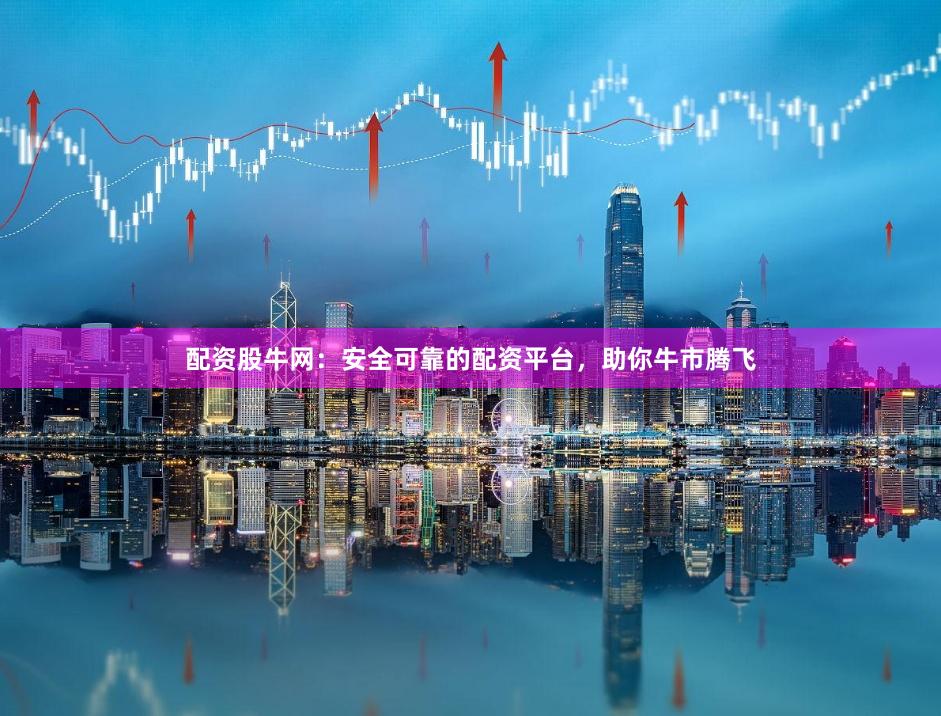 配资股牛网：安全可靠的配资平台，助你牛市腾飞