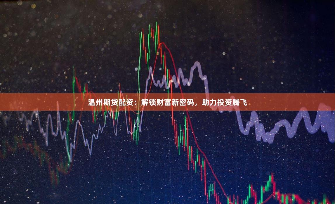 温州期货配资：解锁财富新密码，助力投资腾飞