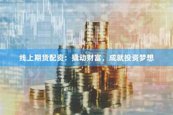 线上期货配资：撬动财富，成就投资梦想