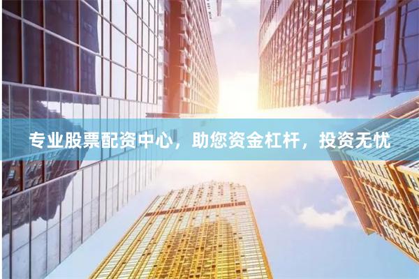 专业股票配资中心，助您资金杠杆，投资无忧
