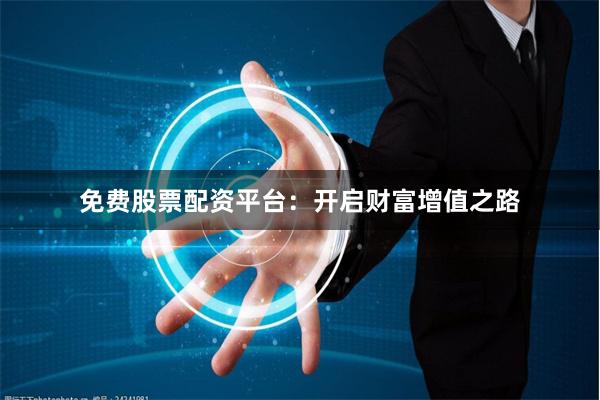 免费股票配资平台：开启财富增值之路