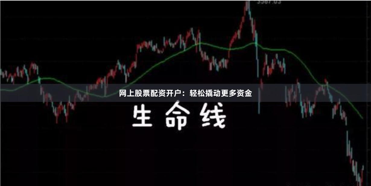网上股票配资开户：轻松撬动更多资金