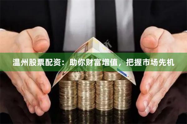 温州股票配资：助你财富增值，把握市场先机