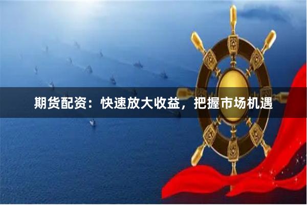 期货配资：快速放大收益，把握市场机遇
