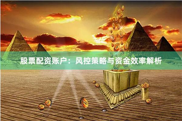 股票配资账户：风控策略与资金效率解析