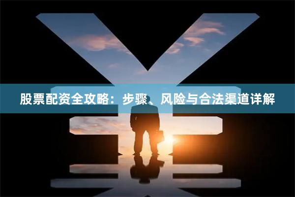 股票配资全攻略：步骤、风险与合法渠道详解