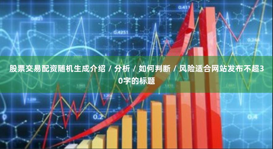 股票交易配资随机生成介绍 / 分析 / 如何判断 / 风险适合网站发布不超30字的标题