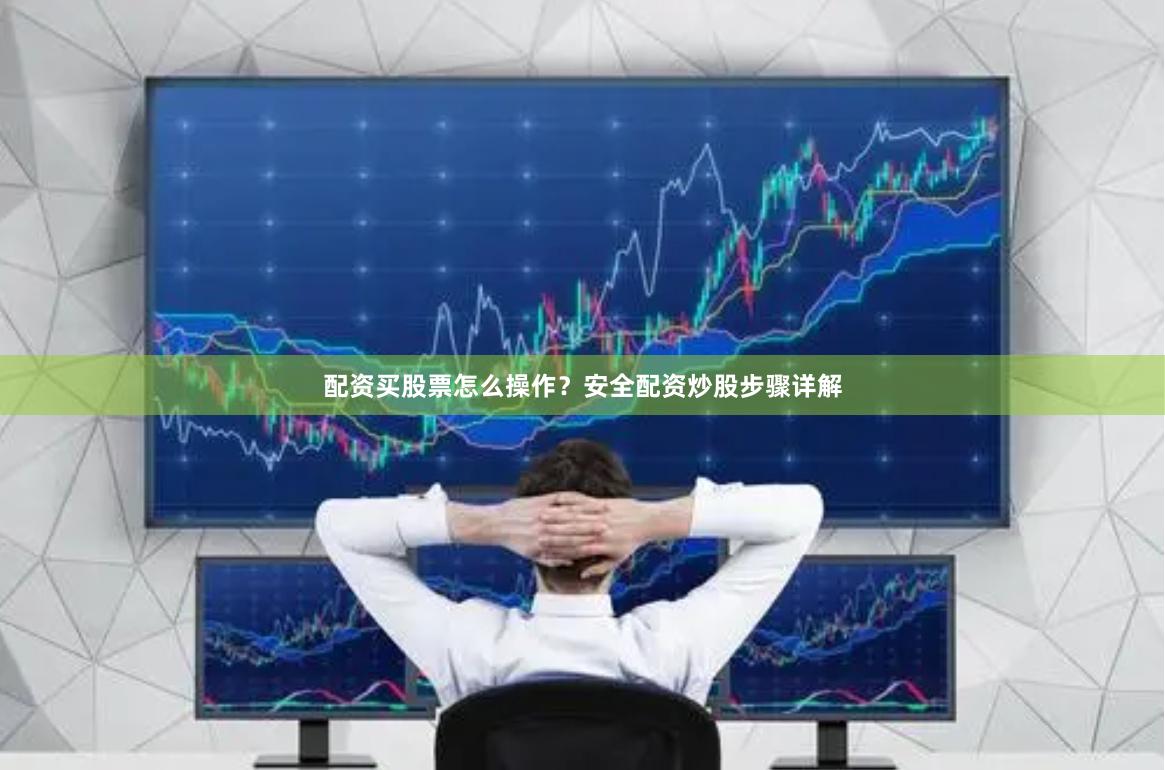 配资买股票怎么操作？安全配资炒股步骤详解