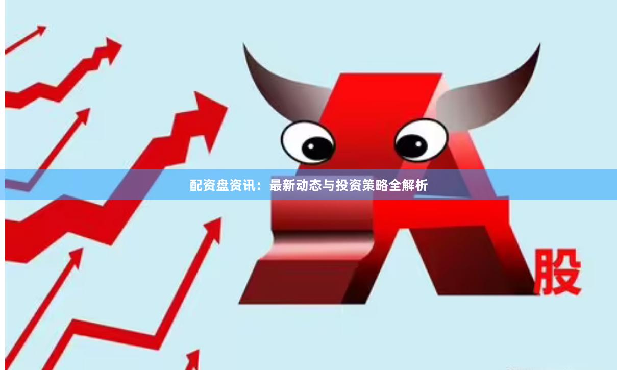 配资盘资讯：最新动态与投资策略全解析