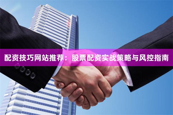 配资技巧网站推荐：股票配资实战策略与风控指南