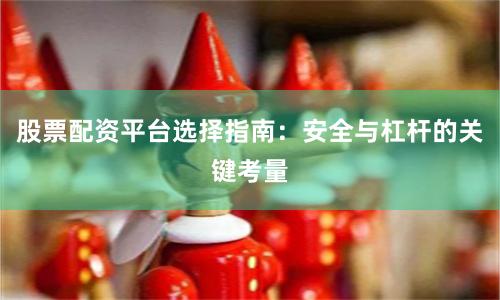 股票配资平台选择指南：安全与杠杆的关键考量