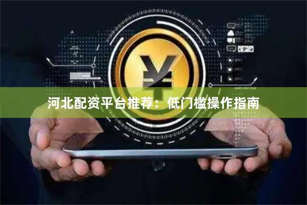 河北配资平台推荐：低门槛操作指南