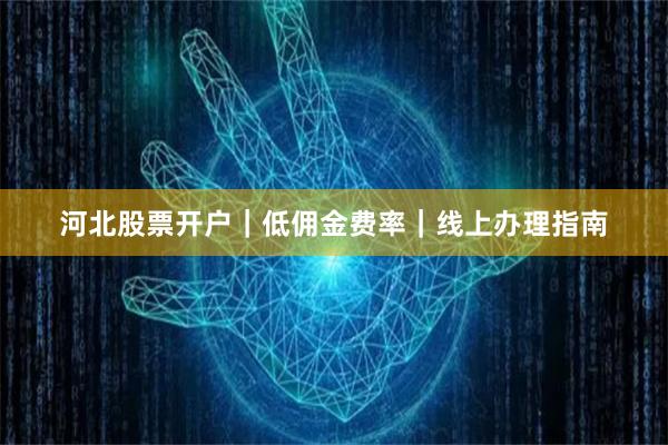 河北股票开户｜低佣金费率｜线上办理指南