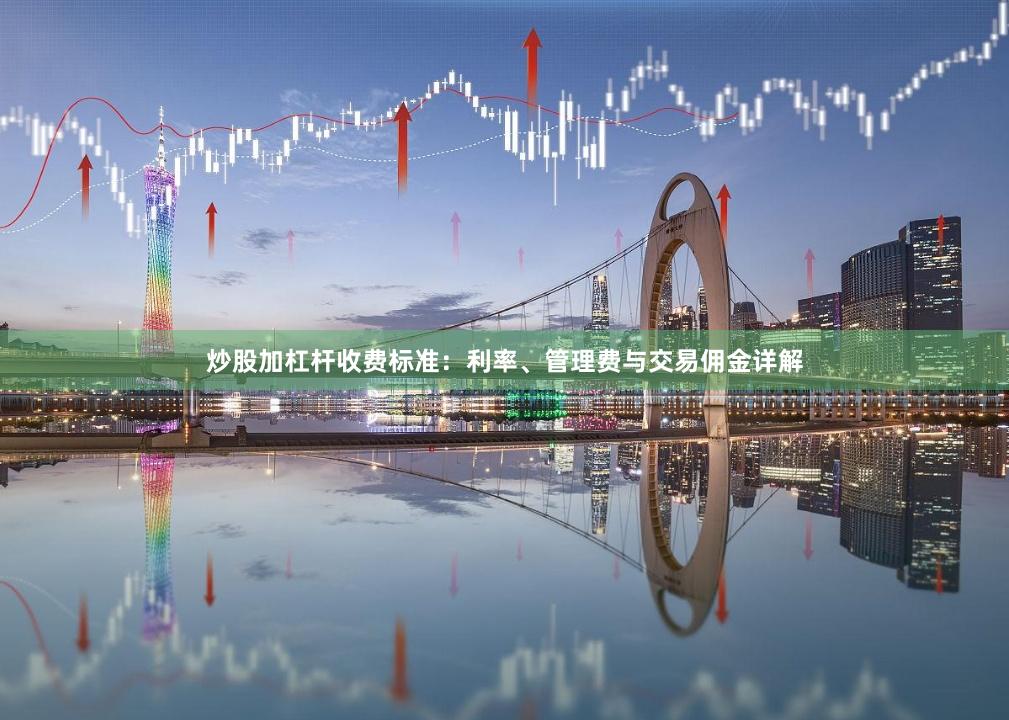 炒股加杠杆收费标准：利率、管理费与交易佣金详解