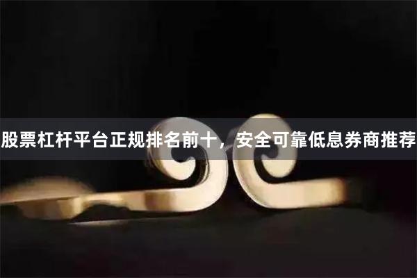 股票杠杆平台正规排名前十，安全可靠低息券商推荐