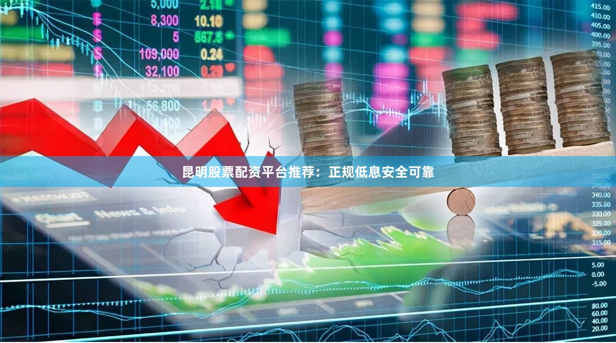 昆明股票配资平台推荐：正规低息安全可靠