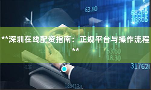 **深圳在线配资指南：正规平台与操作流程**